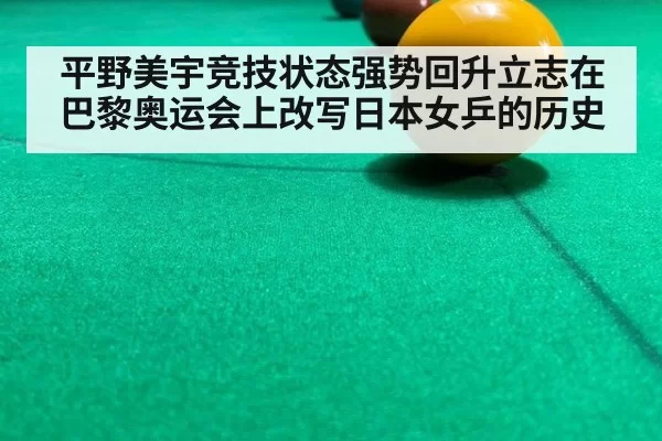 平野美宇竞技状态强势回升立志在巴黎奥运会上改写日本女乒的历史