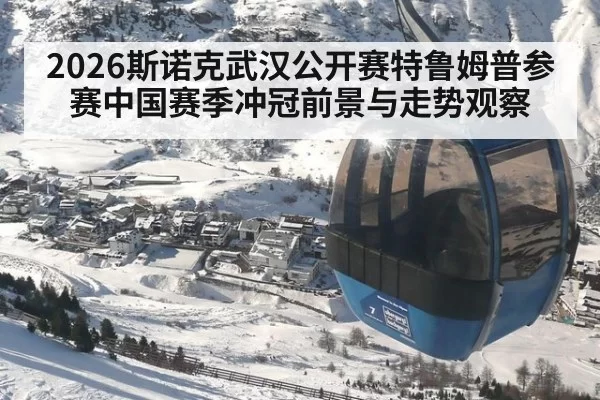 2026斯诺克武汉公开赛特鲁姆普参赛中国赛季冲冠前景与走势观察