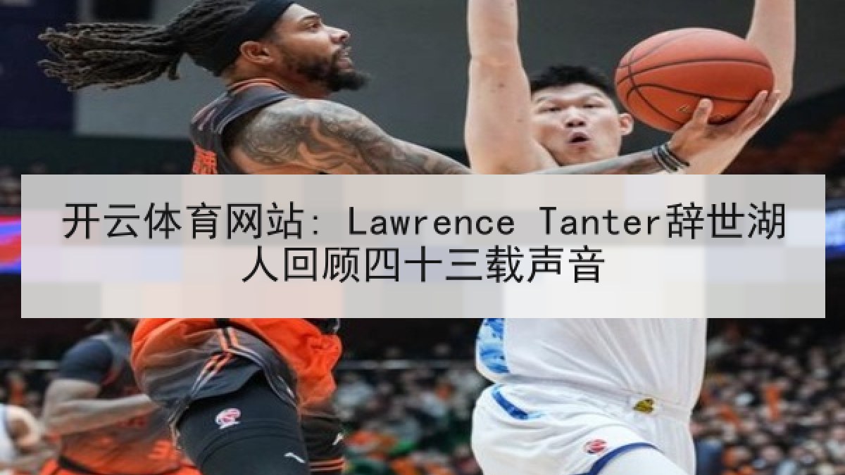开云体育网站: Lawrence Tanter辞世湖人回顾四十三载声音 开云体育网站: Lawrence Tanter辞世湖人回顾四十三载声音
