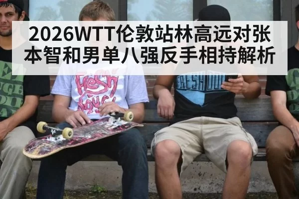 2026WTT伦敦站林高远对张本智和男单八强反手相持解析